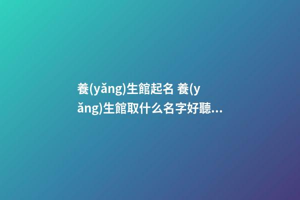 養(yǎng)生館起名 養(yǎng)生館取什么名字好聽(tīng)-第1張-店鋪起名-玄機(jī)派